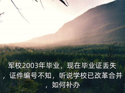 軍校2003年畢業，現在畢業證丟失，證件編號不知，聽說學校已改革合并，如何補辦