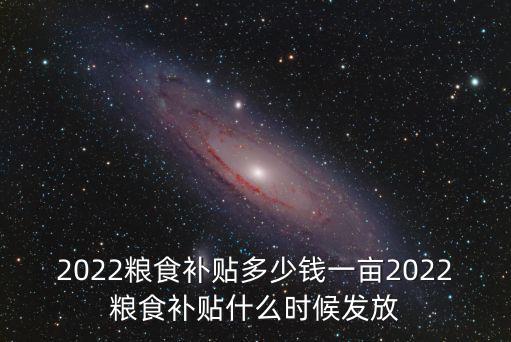 2022糧食補貼多少錢一畝2022糧食補貼什么時候發放