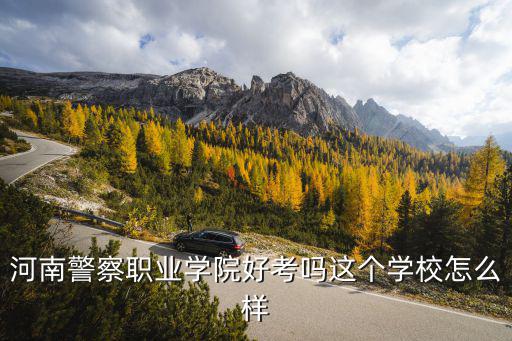 河南警察職業學院好考嗎這個學校怎么樣