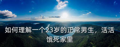 如何理解一個(gè)23歲的正常男生，活活餓死家里