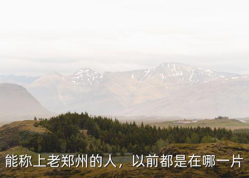 鄭州以前鄭縣多少人,能稱上老鄭州的人