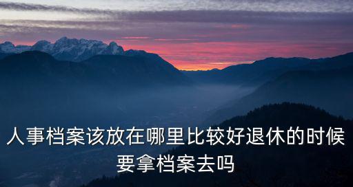 信陽人事檔案放在哪里,退休的時候要拿檔案去嗎