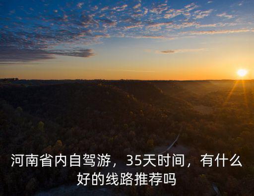 河南省內(nèi)自駕游，35天時間，有什么好的線路推薦嗎