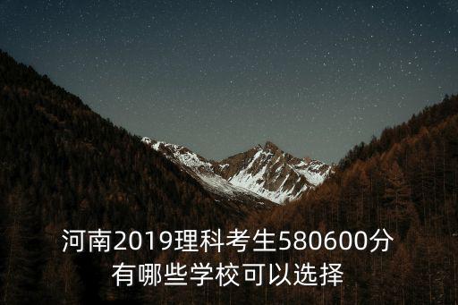 河南2019理科考生580600分有哪些學校可以選擇
