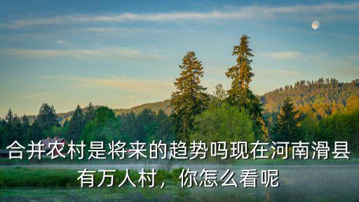 合并農(nóng)村是將來的趨勢嗎現(xiàn)在河南滑縣有萬人村，你怎么看呢