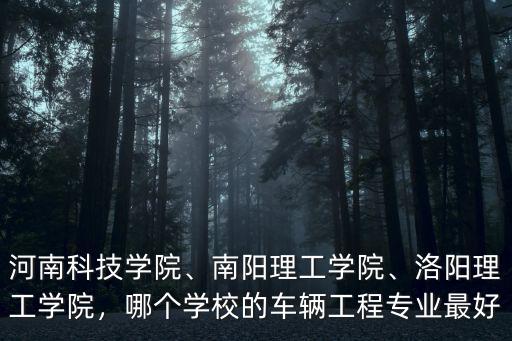 河南科技學院、南陽理工學院、洛陽理工學院，哪個學校的車輛工程專業(yè)最好