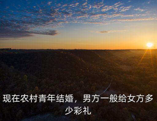 現在農村青年結婚，男方一般給女方多少彩禮