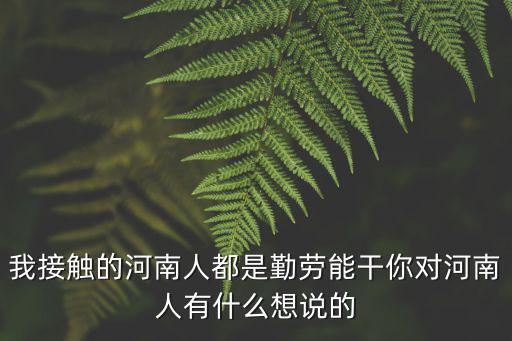 我接觸的河南人都是勤勞能干你對河南人有什么想說的
