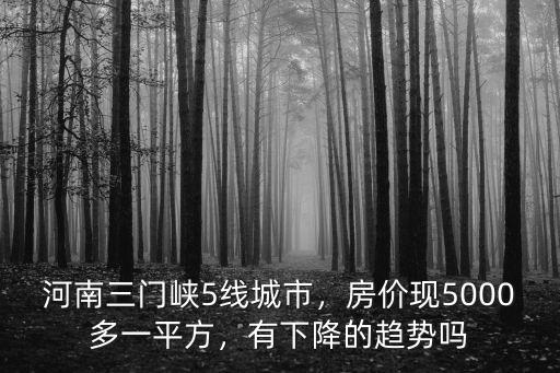 河南三門峽5線城市，房價現(xiàn)5000多一平方，有下降的趨勢嗎