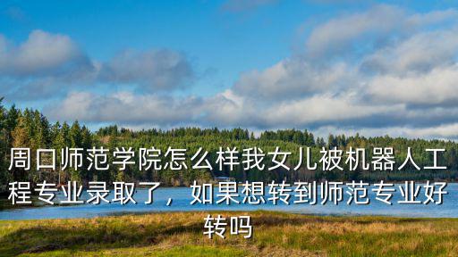 周口師范學院怎么樣我女兒被機器人工程專業錄取了，如果想轉到師范專業好轉嗎