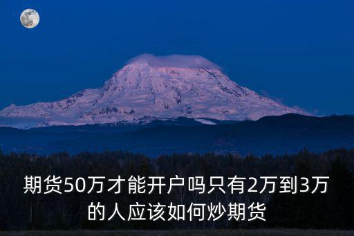 期貨50萬才能開戶嗎只有2萬到3萬的人應該如何炒期貨