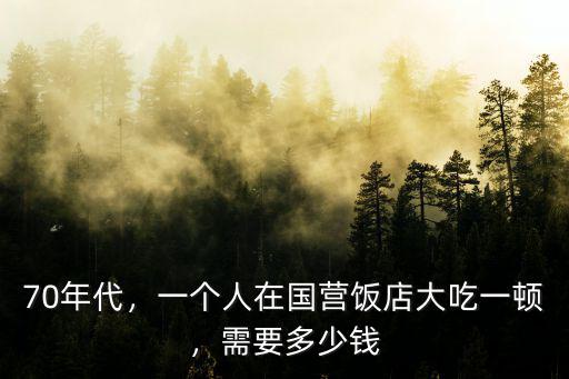 70年代，一個人在國營飯店大吃一頓，需要多少錢