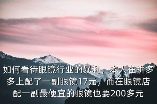 如何看待眼鏡行業的暴利，本人在拼多多上配了一副眼鏡17元，而在眼鏡店配一副最便宜的眼鏡也要200多元