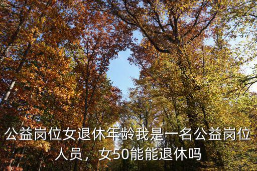 公益崗位女退休年齡我是一名公益崗位人員，女50能能退休嗎