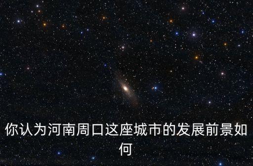 你認(rèn)為河南周口這座城市的發(fā)展前景如何