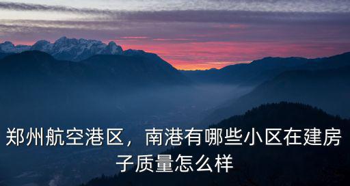 鄭州航空港區，南港有哪些小區在建房子質量怎么樣