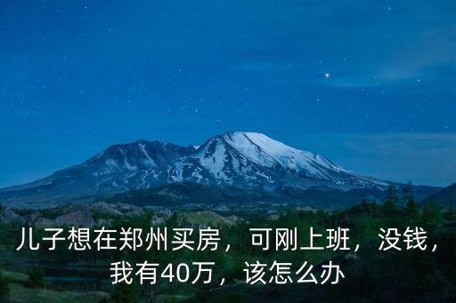兒子想在鄭州買房，可剛上班，沒錢，我有40萬，該怎么辦
