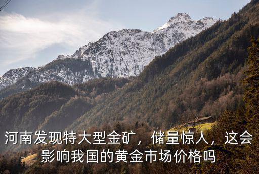 河南發現特大型金礦，儲量驚人，這會影響我國的黃金市場價格嗎