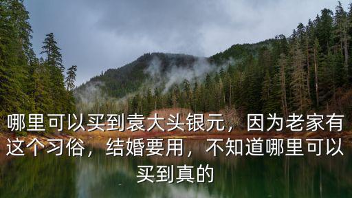 哪里可以買到袁大頭銀元，因為老家有這個習俗，結婚要用，不知道哪里可以買到真的