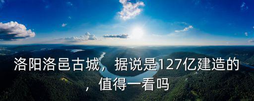 洛陽洛邑古城，據說是127億建造的，值得一看嗎