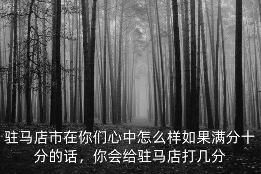 駐馬店市在你們心中怎么樣如果滿分十分的話，你會給駐馬店打幾分