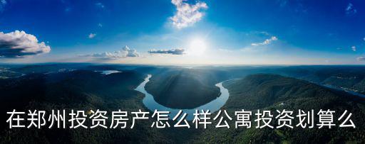 在鄭州投資房產怎么樣公寓投資劃算么