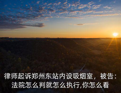 律師起訴鄭州東站內(nèi)設(shè)吸煙室，被告：法院怎么判就怎么執(zhí)行,你怎么看