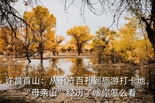 許昌首山：從千瘡百孔到旅游打卡地，“母親山”經歷了啥你怎么看