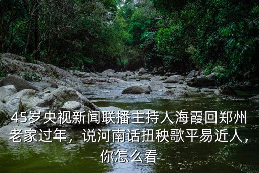45歲央視新聞聯(lián)播主持人海霞回鄭州老家過年，說河南話扭秧歌平易近人，你怎么看