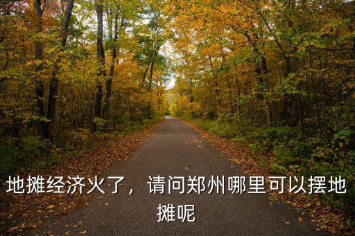 地攤經濟火了，請問鄭州哪里可以擺地攤呢