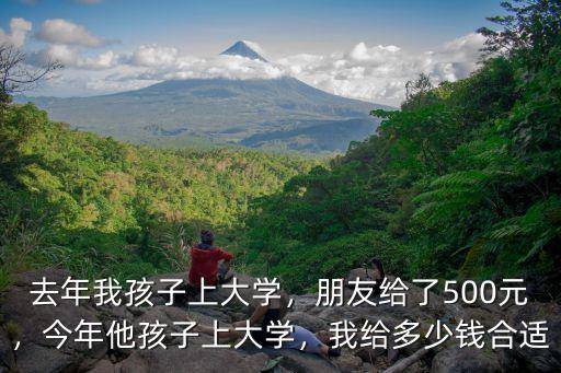 去年我孩子上大學，朋友給了500元，今年他孩子上大學，我給多少錢合適
