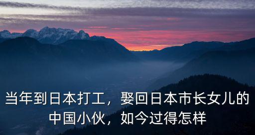 當(dāng)年到日本打工，娶回日本市長(zhǎng)女兒的中國(guó)小伙，如今過得怎樣