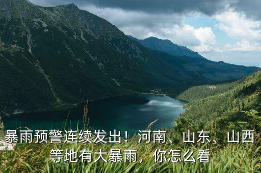 暴雨預警連續發出！河南、山東、山西等地有大暴雨，你怎么看