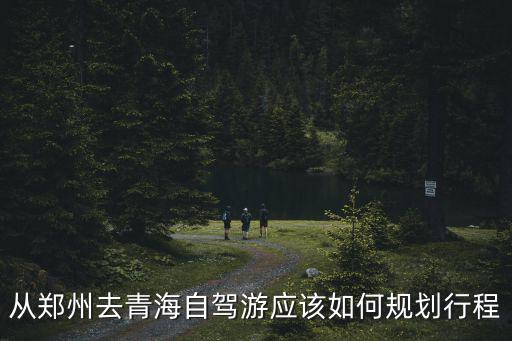 從鄭州出發(fā)自駕去青海怎么玩啊,從鄭州出發(fā)到青海湖怎么玩