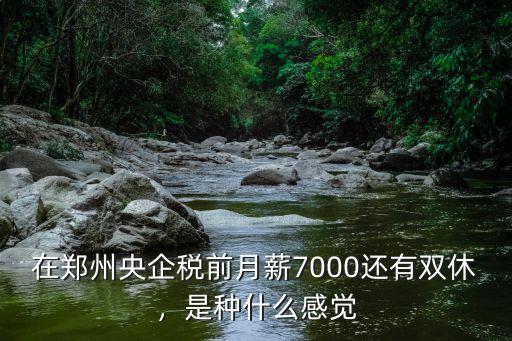 在鄭州央企稅前月薪7000還有雙休，是種什么感覺