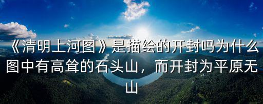 《清明上河圖》是描繪的開封嗎為什么圖中有高聳的石頭山，而開封為平原無山