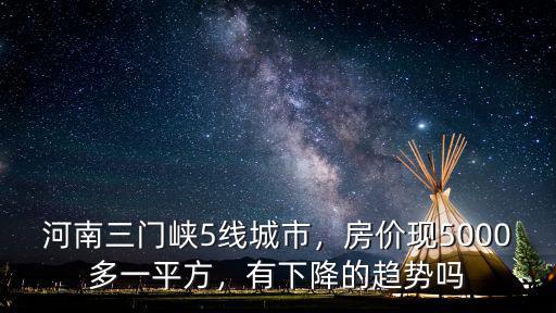 河南三門峽5線城市，房價(jià)現(xiàn)5000多一平方，有下降的趨勢嗎