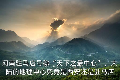 河南駐馬店號稱“天下之最中心”，大陸的地理中心究竟是西安還是駐馬店
