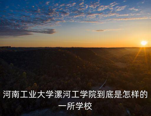 河南工業大學漯河工學院到底是怎樣的一所學校