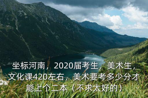 坐標河南，2020屆考生，美術生，文化課420左右，美術要考多少分才能上個二本（不求太好的）