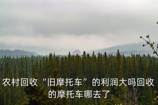農村回收“舊摩托車”的利潤大嗎回收的摩托車哪去了