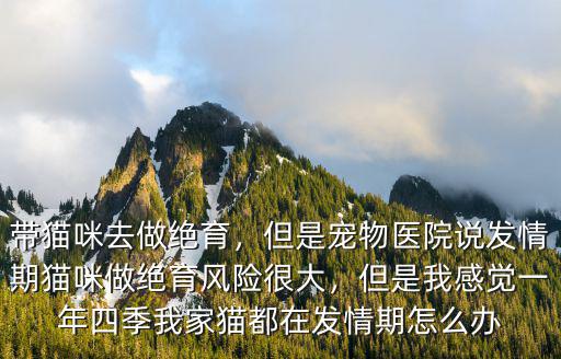 帶貓咪去做絕育，但是寵物醫院說發情期貓咪做絕育風險很大，但是我感覺一年四季我家貓都在發情期怎么辦