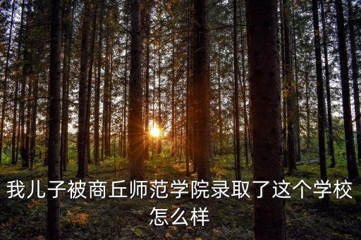我兒子被商丘師范學(xué)院錄取了這個學(xué)校怎么樣