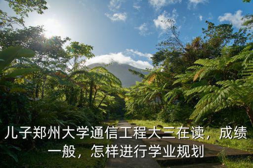 兒子鄭州大學通信工程大三在讀，成績一般，怎樣進行學業規劃