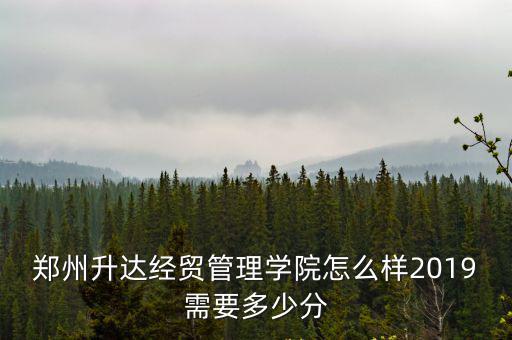 鄭州升達經貿管理學院怎么樣2019需要多少分