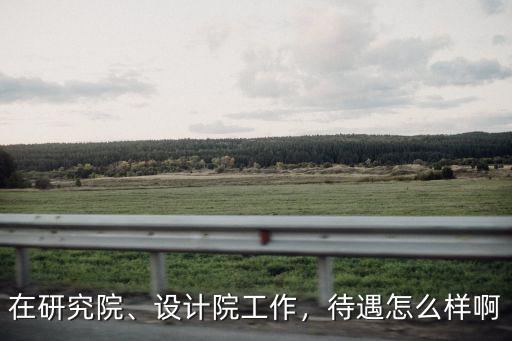 在研究院、設(shè)計院工作，待遇怎么樣啊