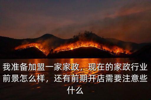 我準備加盟一家家政，現在的家政行業前景怎么樣，還有前期開店需要注意些什么