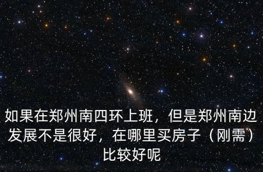 如果在鄭州南四環(huán)上班，但是鄭州南邊發(fā)展不是很好，在哪里買房子（剛需）比較好呢