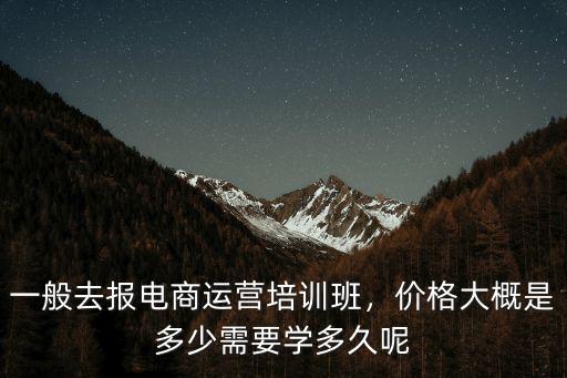 一般去報電商運營培訓班，價格大概是多少需要學多久呢