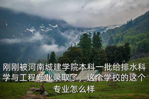 剛剛被河南城建學院本科一批給排水科學與工程專業錄取了，這個學校的這個專業怎么樣